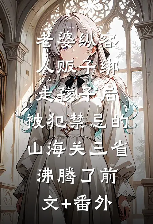 老婆纵容人贩子绑走孩子后，被犯禁忌的山海关三省沸腾了前文+番外