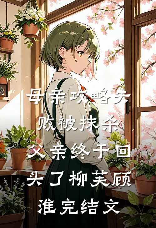 母亲攻略失败被抹杀，父亲终于回头了柳芙顾淮完结文