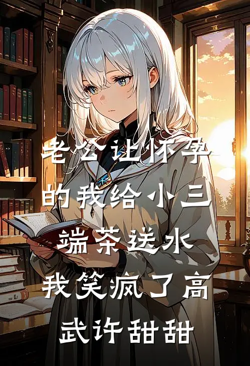 老公让怀孕的我给小三端茶送水，我笑疯了高武许甜甜