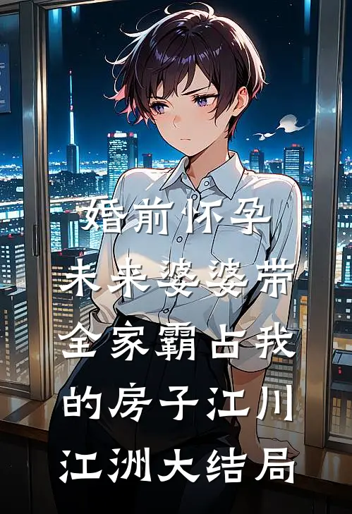 婚前怀孕，未来婆婆带全家霸占我的房子江川江洲大结局