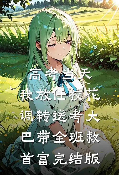 高考当天，我放任校花调转送考大巴带全班救首富完结版