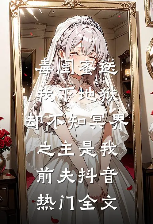 毒闺蜜送我下地狱，却不知冥界之主是我前夫抖音热门全文