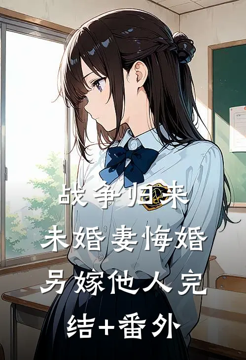 战争归来，未婚妻悔婚另嫁他人完结+番外