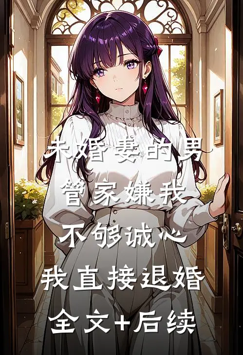 未婚妻的男管家嫌我不够诚心，我直接退婚全文+后续