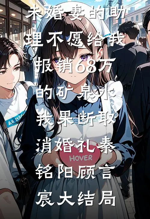 未婚妻的助理不愿给我报销68万的矿泉水，我果断取消婚礼秦铭阳顾言宸大结局