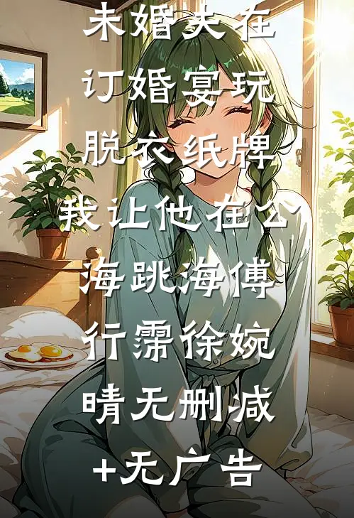 未婚夫在订婚宴玩脱衣纸牌，我让他在公海跳海傅行霈徐婉晴无删减+无广告