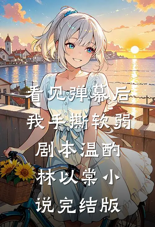 看见弹幕后，我手撕软弱剧本温酌林以棠小说完结版
