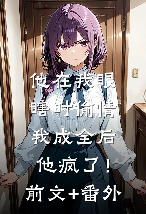 他在我眼瞎时偷情，我成全后他疯了！前文+番外