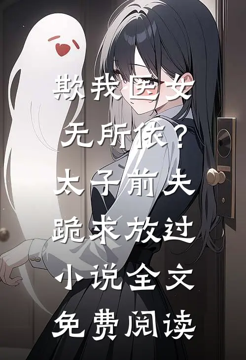 欺我医女无所依？太子前夫跪求放过小说全文免费阅读