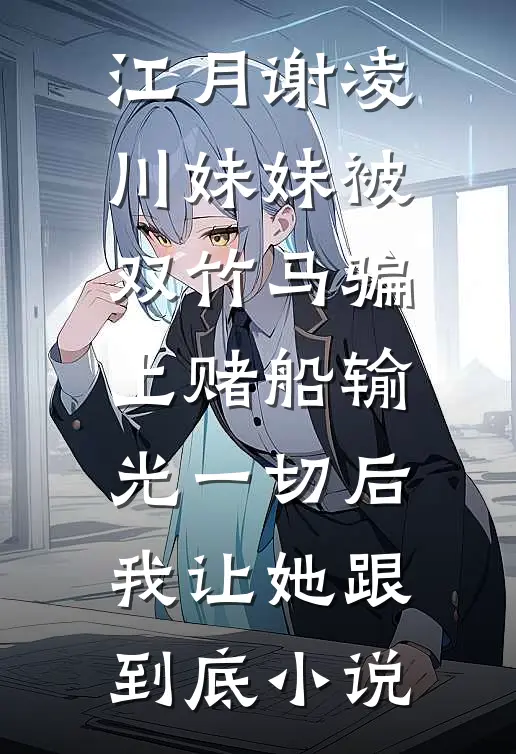 江月谢凌川妹妹被双竹马骗上赌船输光一切后，我让她跟到底小说