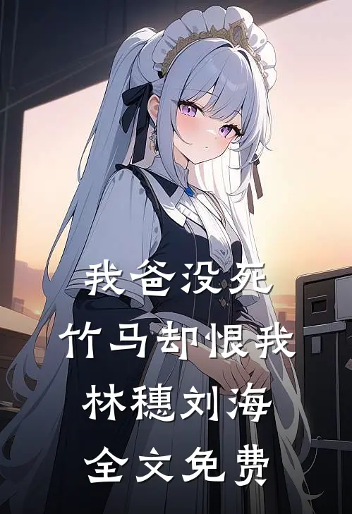 我爸没死，竹马却恨我林穗刘海全文免费