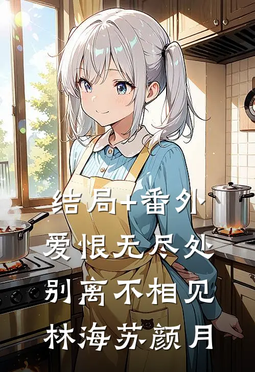 结局+番外爱恨无尽处，别离不相见林海苏颜月