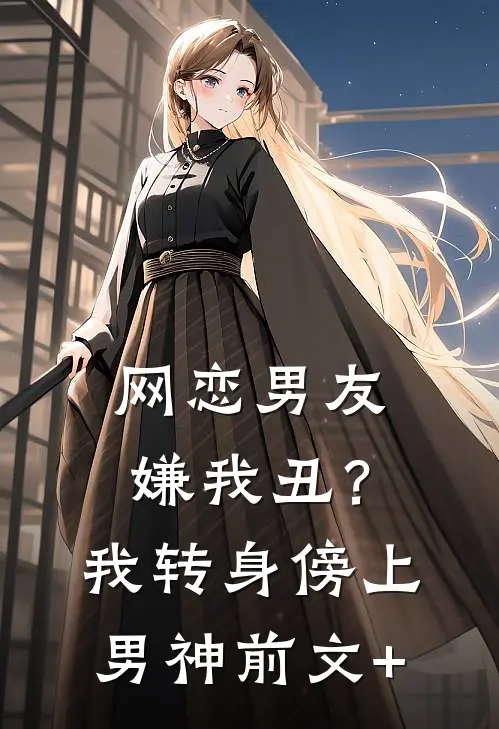 网恋男友嫌我丑？我转身傍上男神前文+