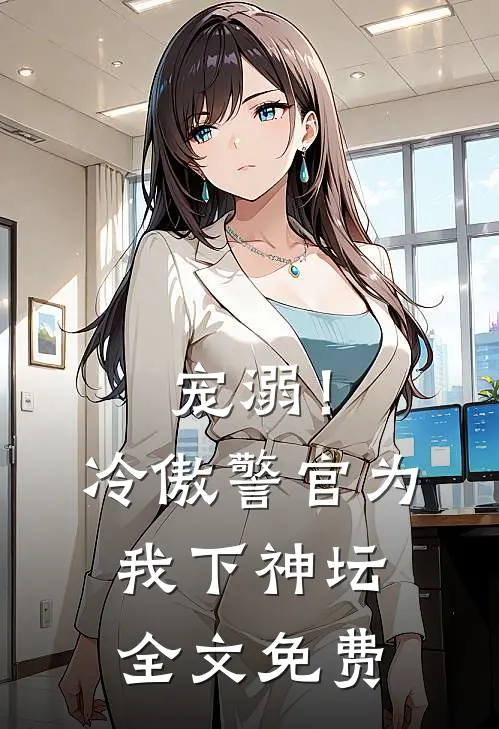 宠溺！冷傲警官为我下神坛全文免费