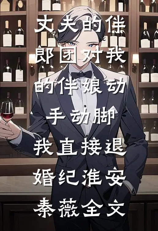 丈夫的伴郎团对我的伴娘动手动脚，我直接退婚纪淮安秦薇全文