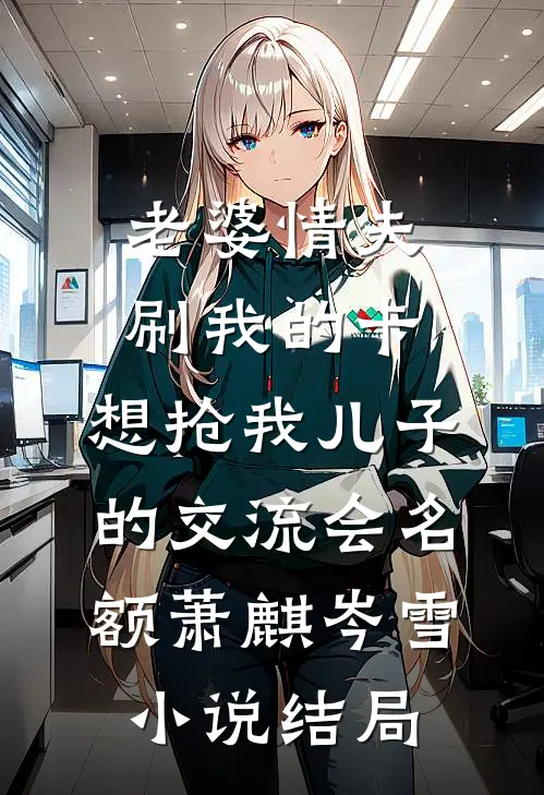 老婆情夫刷我的卡，想抢我儿子的交流会名额萧麒岑雪小说结局