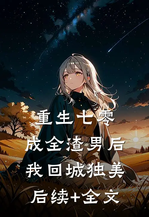 重生七零，成全渣男后我回城独美后续+全文