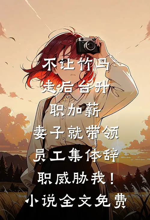 不让竹马走后台升职加薪，妻子就带领员工集体辞职威胁我！小说全文免费