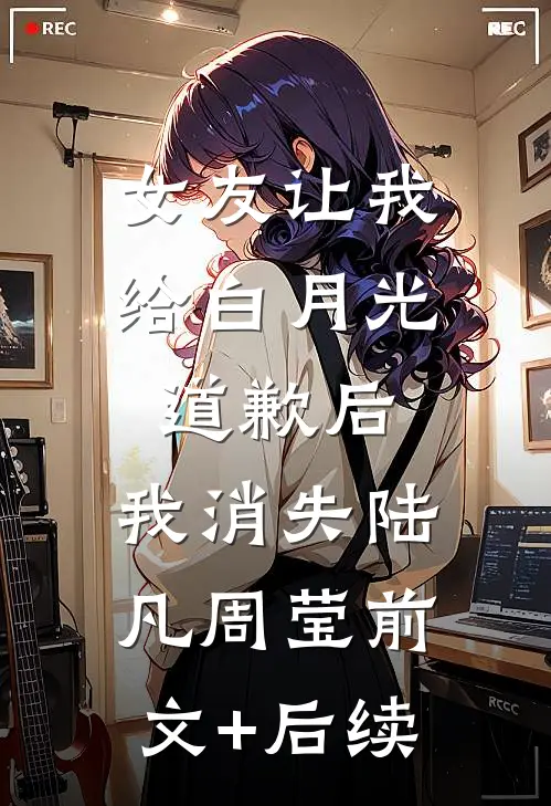 女友让我给白月光道歉后，我消失陆凡周莹前文+后续
