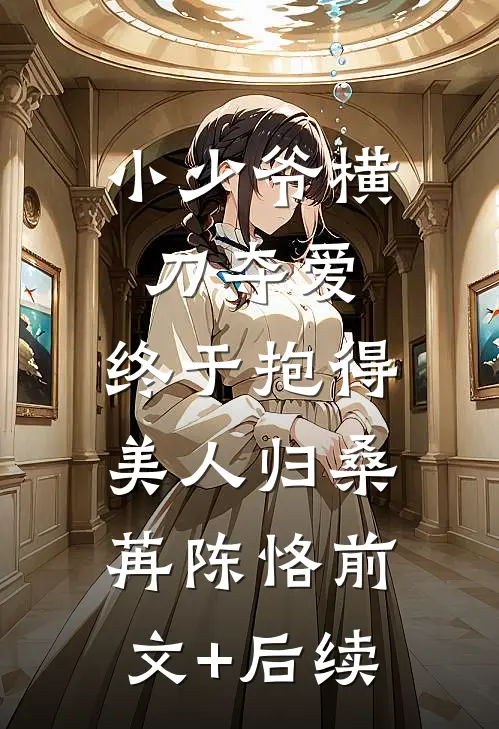 小少爷横刀夺爱，终于抱得美人归桑苒陈恪前文+后续