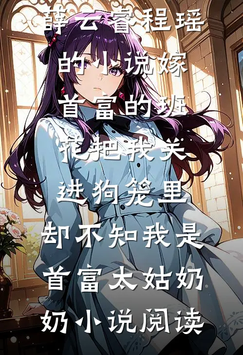 薛云睿程瑶的小说嫁首富的班花把我关进狗笼里，却不知我是首富太姑奶奶小说阅读