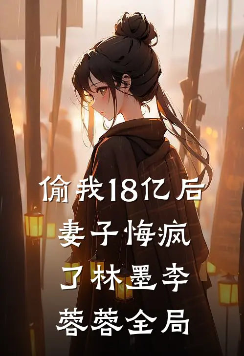 偷我18亿后，妻子悔疯了林墨李蓉蓉全局