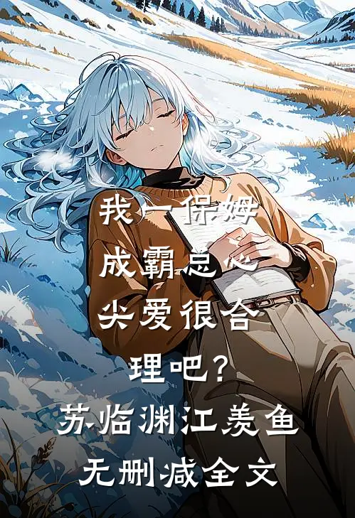 我一保姆，成霸总心尖爱很合理吧？苏临渊江羡鱼无删减全文