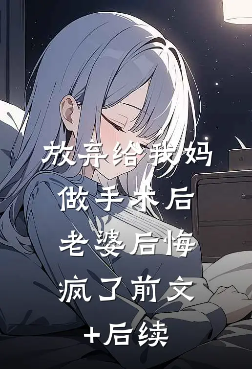 放弃给我妈做手术后，老婆后悔疯了前文+后续