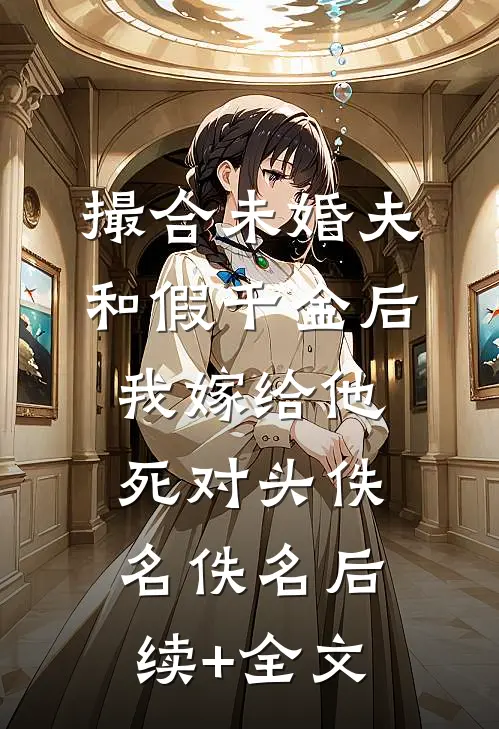 撮合未婚夫和假千金后，我嫁给他死对头佚名佚名后续+全文