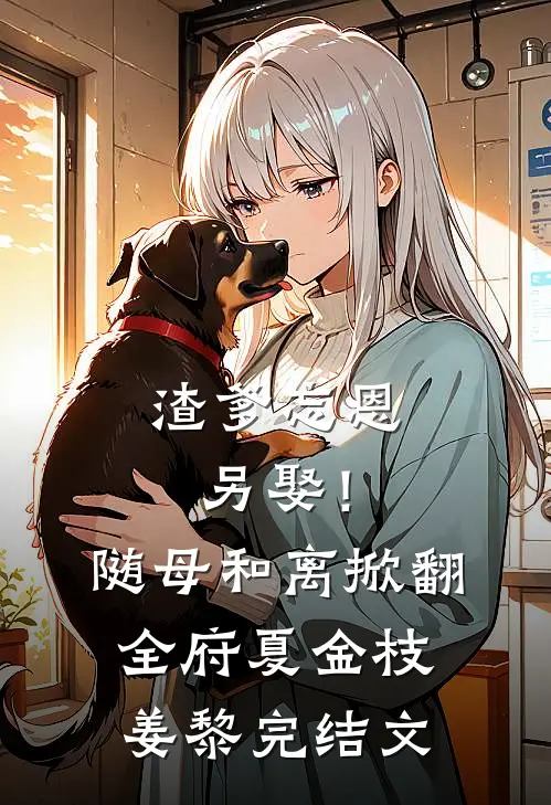 渣爹忘恩另娶！随母和离掀翻全府夏金枝姜黎完结文