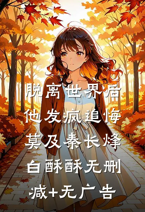 脱离世界后，他发疯追悔莫及秦长烽白酥酥无删减+无广告