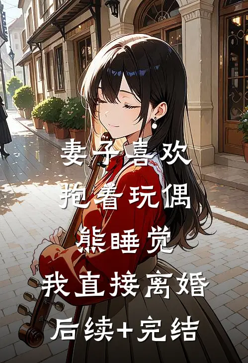 妻子喜欢抱着玩偶熊睡觉，我直接离婚后续+完结