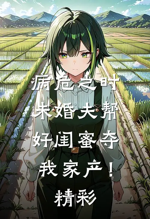 病危之时，未婚夫帮好闺蜜夺我家产！精彩