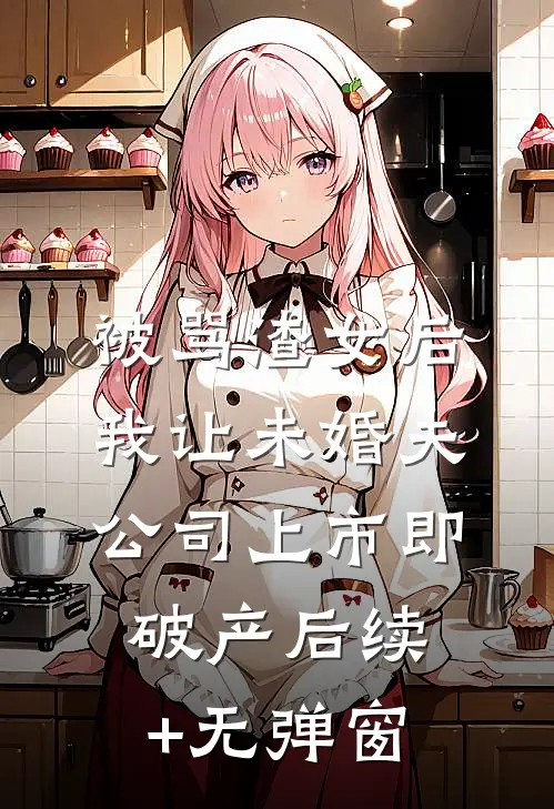 被骂渣女后，我让未婚夫公司上市即破产后续+无弹窗