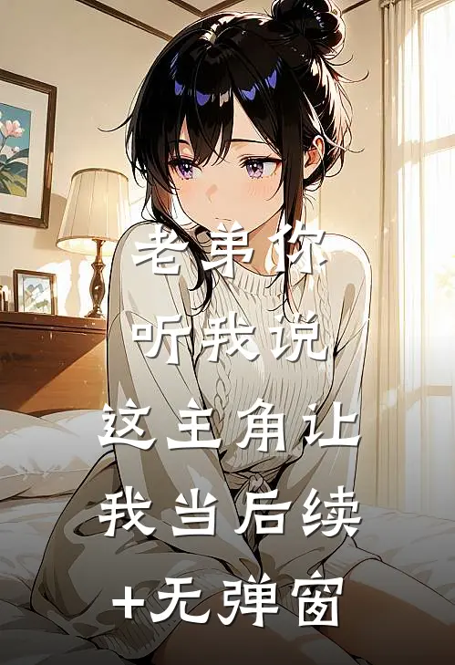 老弟你听我说，这主角让我当后续+无弹窗