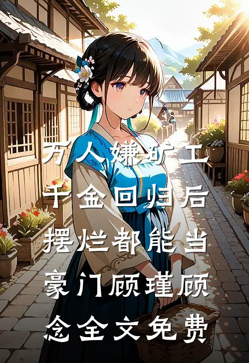 万人嫌矿工千金回归后，摆烂都能当豪门顾瑾顾念全文免费