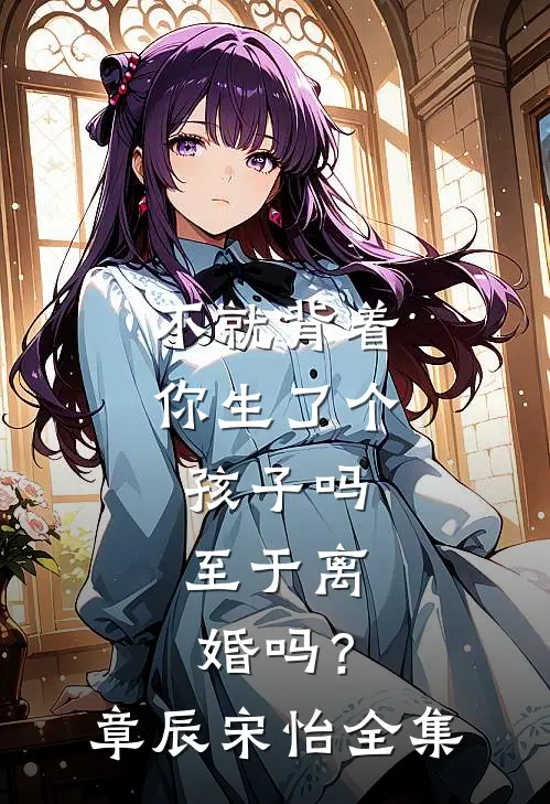 不就背着你生了个孩子吗，至于离婚吗？章辰宋怡全集