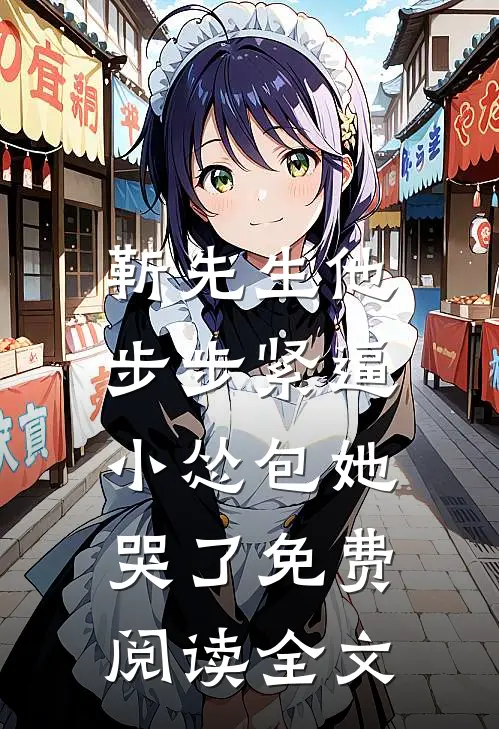 靳先生他步步紧逼，小怂包她哭了免费阅读全文