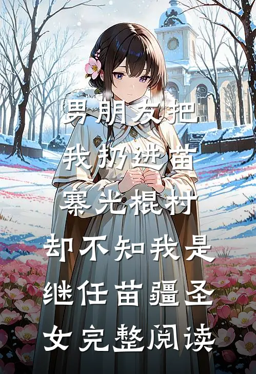男朋友把我扔进苗寨光棍村，却不知我是继任苗疆圣女完整阅读