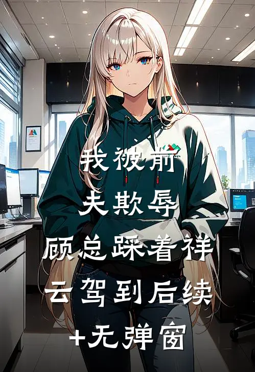 我被前夫欺辱，顾总踩着祥云驾到后续+无弹窗