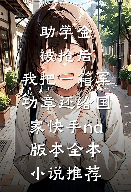 助学金被抢后，我把一箱军功章还给国家快手na版本全本小说推荐