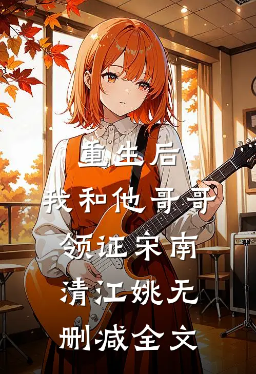 重生后，我和他哥哥领证宋南清江姚无删减全文