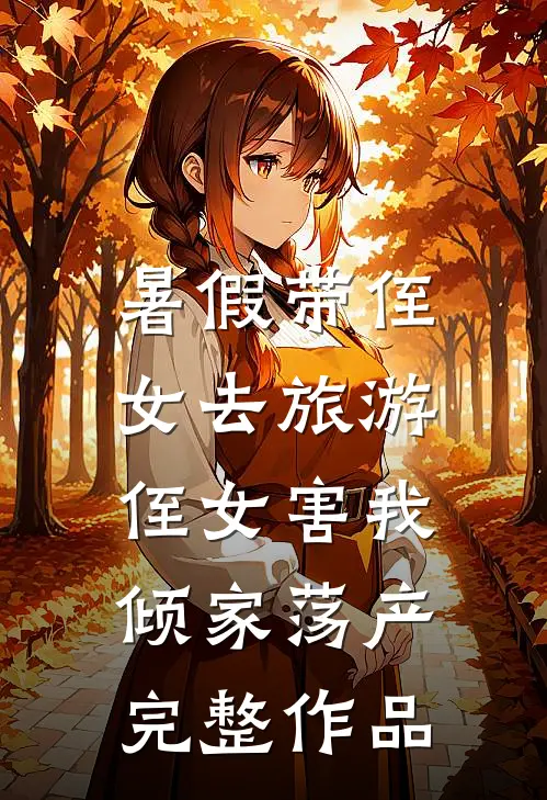 暑假带侄女去旅游，侄女害我倾家荡产完整作品