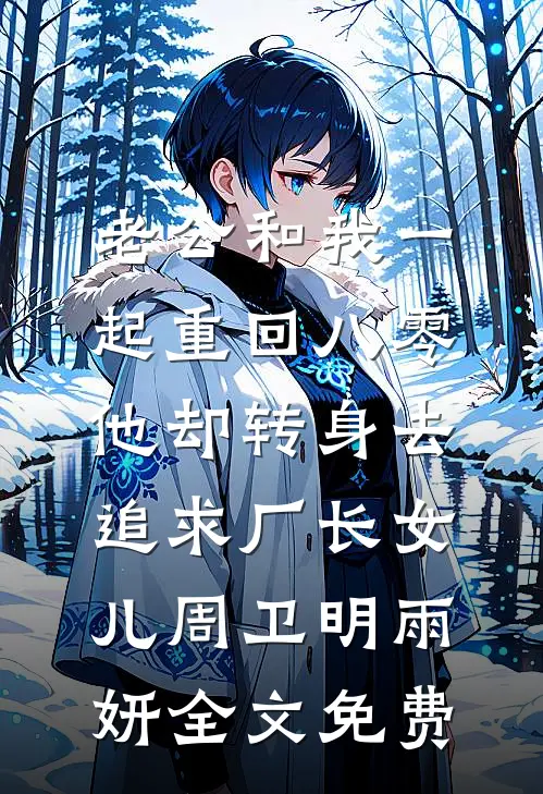 老公和我一起重回八零，他却转身去追求厂长女儿周卫明雨妍全文免费