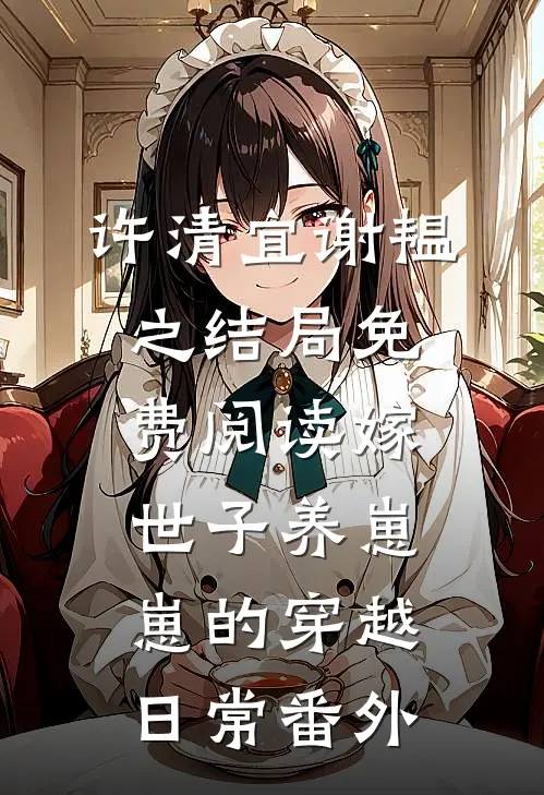 许清宜谢韫之结局免费阅读嫁世子养崽崽的穿越日常番外