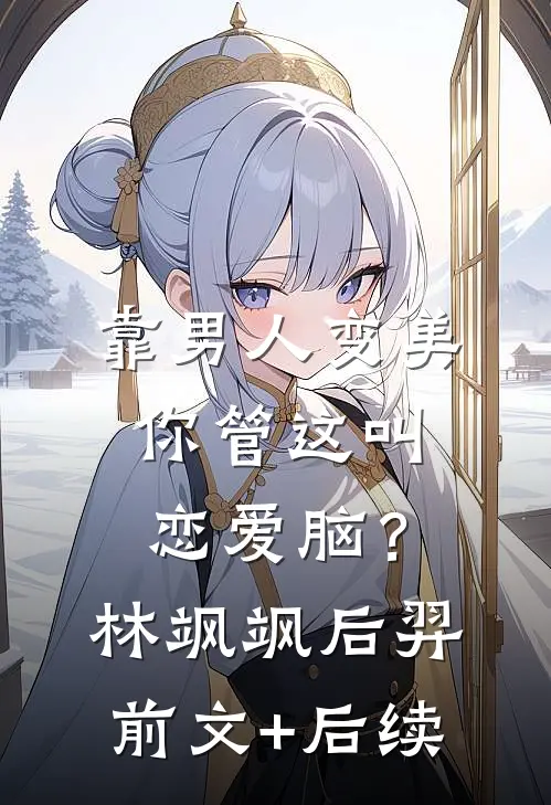 靠男人变美，你管这叫恋爱脑？林飒飒后羿前文+后续