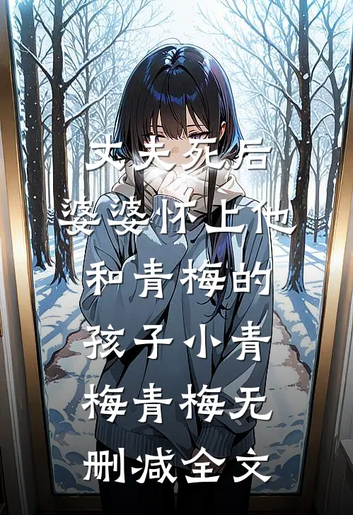 丈夫死后，婆婆怀上他和青梅的孩子小青梅青梅无删减全文