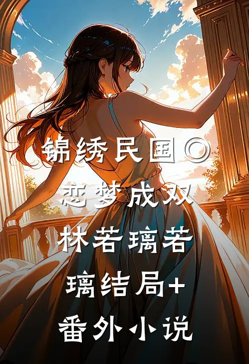 锦绣民国◎恋梦成双林若璃若璃结局+番外小说