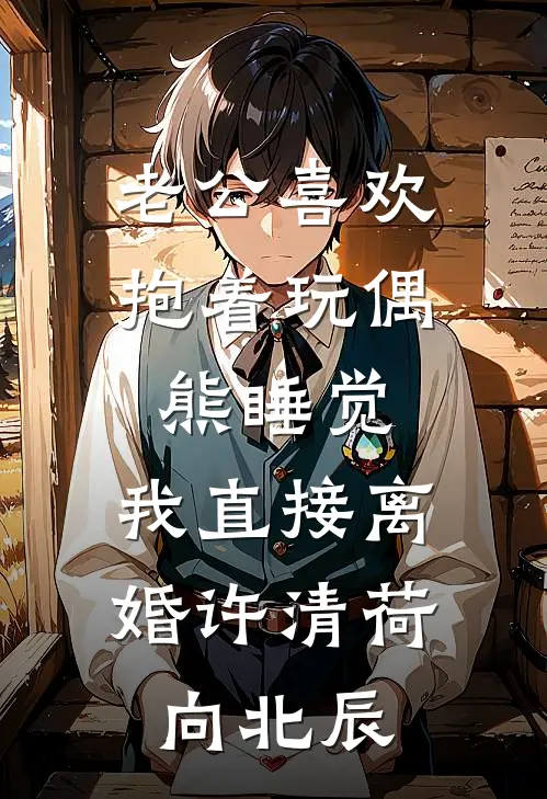 老公喜欢抱着玩偶熊睡觉，我直接离婚(许清荷向北辰)