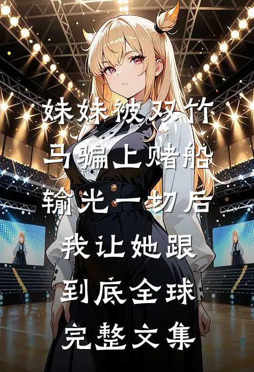 妹妹被双竹马骗上赌船输光一切后，我让她跟到底全球完整文集